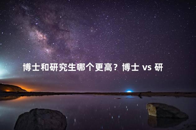 博士和研究生哪个更高？博士 vs 研究生：谁更高？